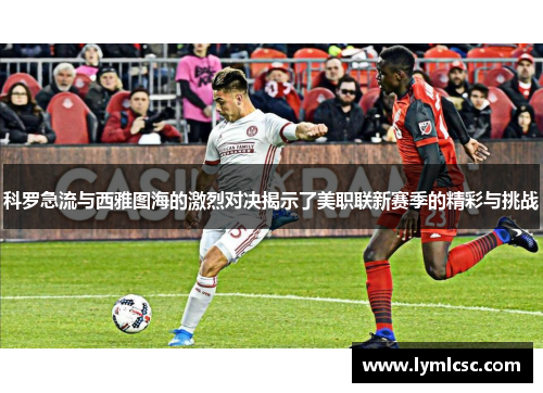 科罗急流与西雅图海的激烈对决揭示了美职联新赛季的精彩与挑战
