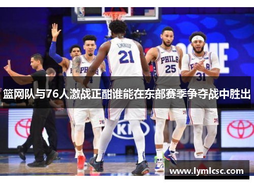 篮网队与76人激战正酣谁能在东部赛季争夺战中胜出
