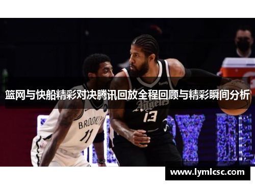 篮网与快船精彩对决腾讯回放全程回顾与精彩瞬间分析