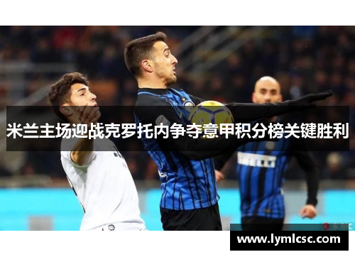 米兰主场迎战克罗托内争夺意甲积分榜关键胜利